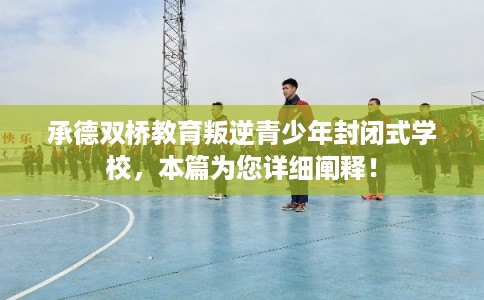 承德双桥教育叛逆青少年封闭式学校，本篇为您详细阐释！
