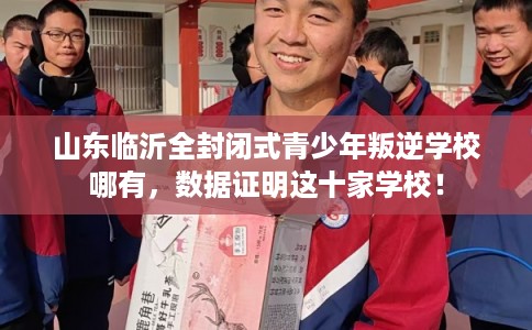山东临沂全封闭式青少年叛逆学校哪有,数据证明这十家学校! 山东临沂全封闭式青少年叛逆学校哪有,数据证明这十家学校!