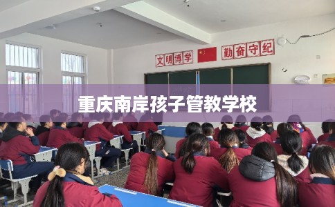 重庆南岸孩子管教学校