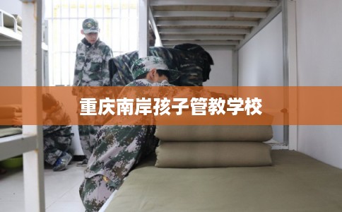 重庆南岸孩子管教学校
