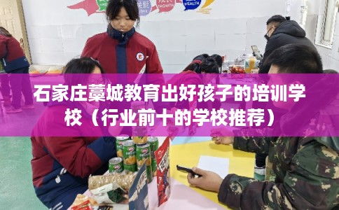 石家庄藁城教育出好孩子的培训学校（行业前十的学校推荐）