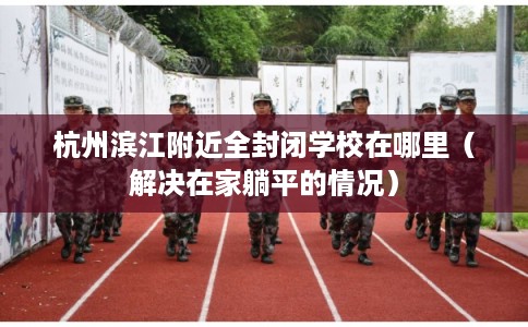 杭州滨江附近全封闭学校在哪里(解决在家躺平的情况) 杭州滨江附近全封闭学校在哪里(解决在家躺平的情况)
