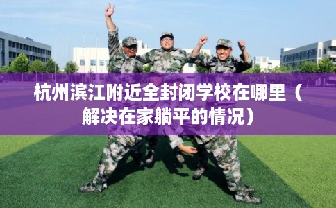 杭州滨江附近全封闭学校在哪里（解决在家躺平的情况）