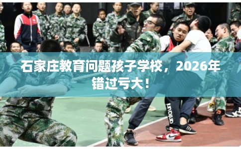 石家庄教育问题孩子学校,2026年错过亏大! 石家庄教育问题孩子学校,2026年错过亏大!