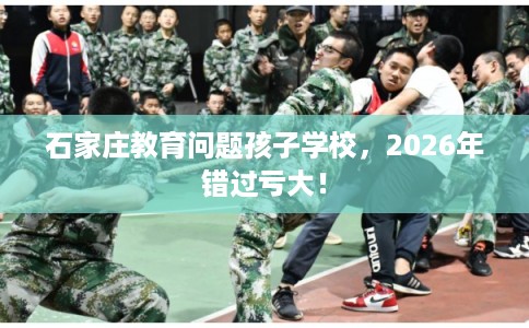 石家庄教育问题孩子学校,2026年错过亏大! 石家庄教育问题孩子学校,2026年错过亏大!