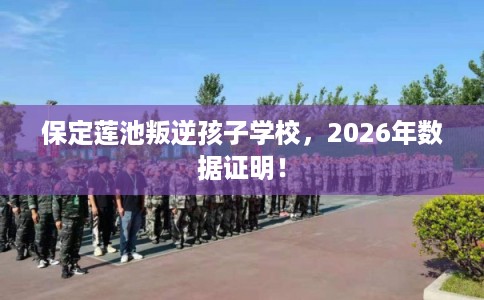 保定莲池叛逆孩子学校，2026年数据证明！