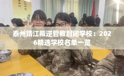 泰州靖江叛逆管教封闭学校：2026精选学校名单一览
