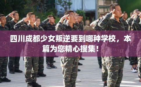 四川成都少女叛逆要到哪种学校，本篇为您精心搜集！