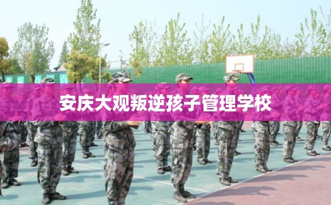 安庆大观叛逆孩子管理学校 安庆大观叛逆孩子管理学校