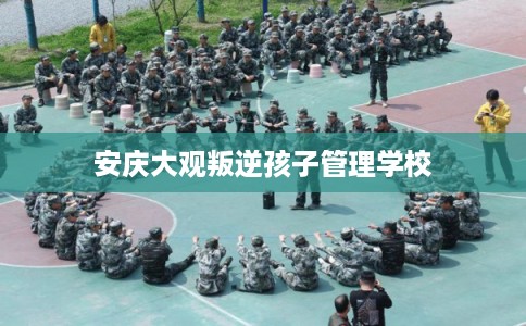 安庆大观叛逆孩子管理学校 安庆大观叛逆孩子管理学校
