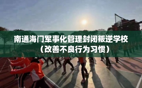 南通海门军事化管理封闭叛逆学校（改善不良行为习惯）