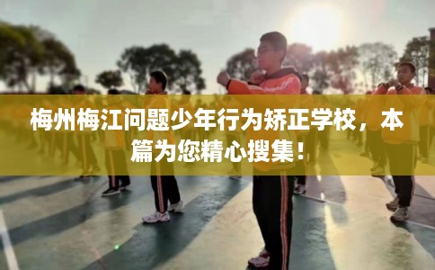 梅州梅江问题少年行为矫正学校，本篇为您精心搜集！