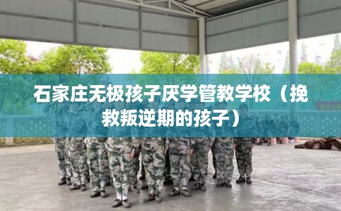 石家庄无极孩子厌学管教学校（挽救叛逆期的孩子）