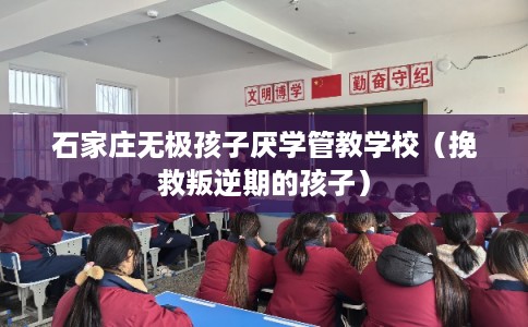 石家庄无极孩子厌学管教学校（挽救叛逆期的孩子）