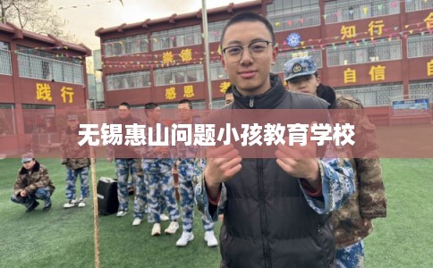 无锡惠山问题小孩教育学校