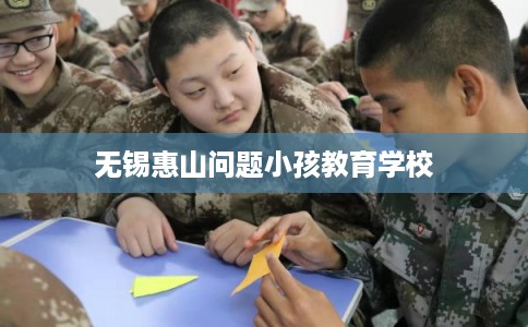 无锡惠山问题小孩教育学校