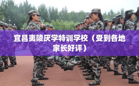 宜昌夷陵厌学特训学校(受到各地家长好评) 宜昌夷陵厌学特训学校(受到各地家长好评)