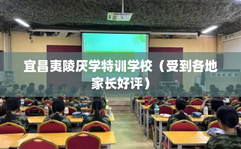 宜昌夷陵厌学特训学校（受到各地家长好评）