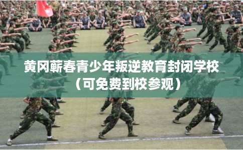 黄冈蕲春青少年叛逆教育封闭学校（可免费到校参观）