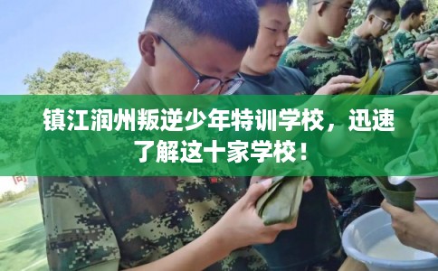 镇江润州叛逆少年特训学校,迅速了解这十家学校! 镇江润州叛逆少年特训学校,迅速了解这十家学校!