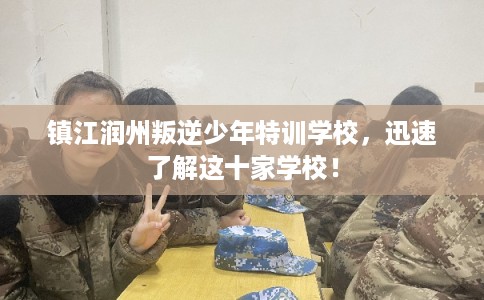 镇江润州叛逆少年特训学校，迅速了解这十家学校！