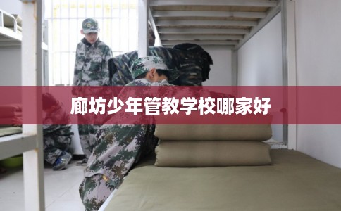 廊坊少年管教学校哪家好 廊坊少年管教学校哪家好