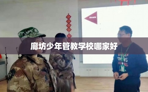 廊坊少年管教学校哪家好 廊坊少年管教学校哪家好