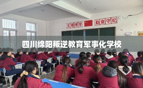 四川绵阳叛逆教育军事化学校