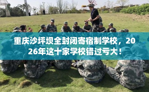重庆沙坪坝全封闭寄宿制学校,2026年这十家学校错过亏大! 重庆沙坪坝全封闭寄宿制学校,2026年这十家学校错过亏大!