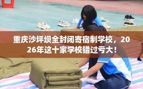 重庆沙坪坝全封闭寄宿制学校，2026年这十家学校错过亏大！