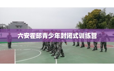 六安霍邱青少年封闭式训练营