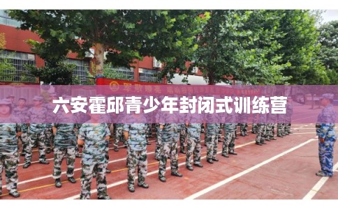 六安霍邱青少年封闭式训练营