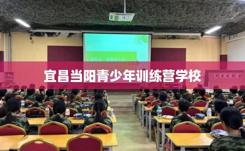 宜昌当阳青少年训练营学校