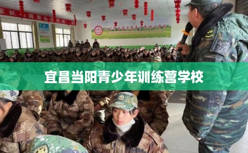 宜昌当阳青少年训练营学校