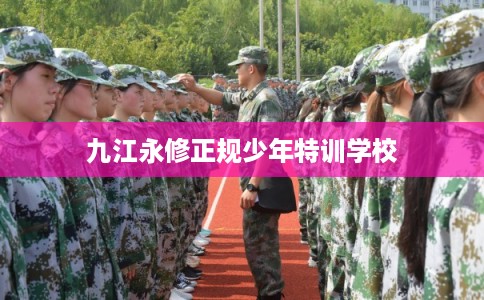 九江永修正规少年特训学校 九江永修正规少年特训学校