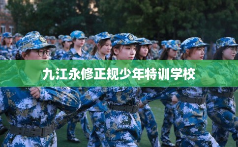 九江永修正规少年特训学校 九江永修正规少年特训学校