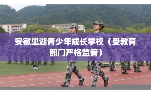 安徽巢湖青少年成长学校（受教育部门严格监管）