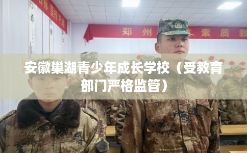安徽巢湖青少年成长学校（受教育部门严格监管）