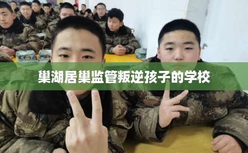 巢湖居巢监管叛逆孩子的学校