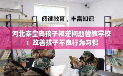 河北秦皇岛孩子叛逆问题管教学校：改善孩子不良行为习惯