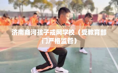 济南商河孩子戒网学校（受教育部门严格监管）