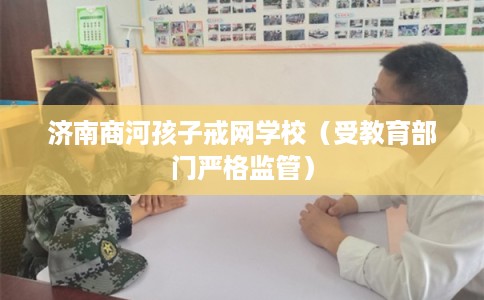 济南商河孩子戒网学校（受教育部门严格监管）