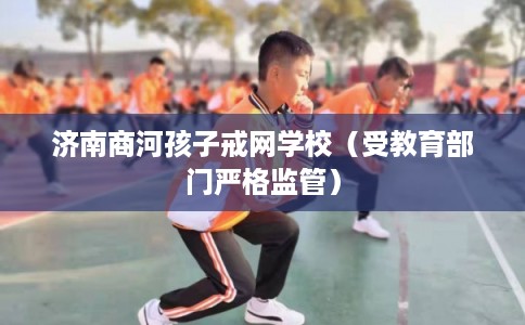 济南商河孩子戒网学校（受教育部门严格监管）