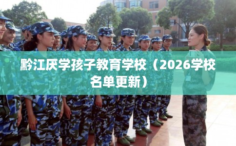 黔江厌学孩子教育学校(2026学校名单更新) 黔江厌学孩子教育学校(2026学校名单更新)