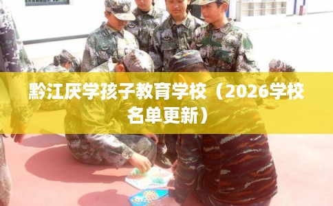 黔江厌学孩子教育学校(2026学校名单更新) 黔江厌学孩子教育学校(2026学校名单更新)