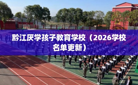 黔江厌学孩子教育学校（2026学校名单更新）