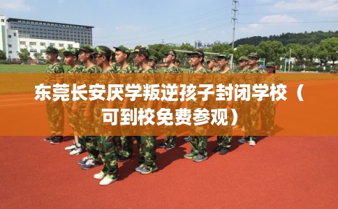 东莞长安厌学叛逆孩子封闭学校(可到校免费参观) 东莞长安厌学叛逆孩子封闭学校(可到校免费参观)