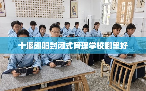 十堰郧阳封闭式管理学校哪里好