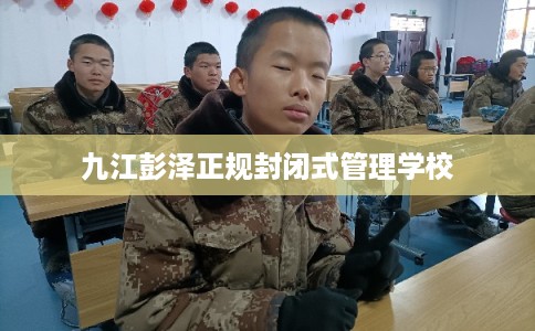 九江彭泽正规封闭式管理学校