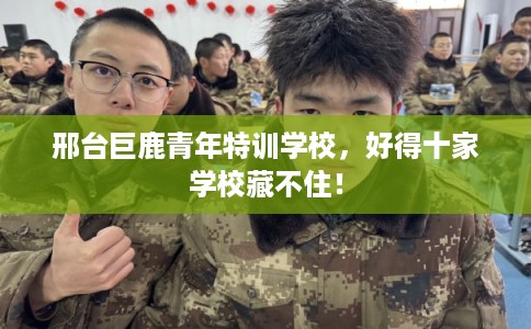 邢台巨鹿青年特训学校，好得十家学校藏不住！